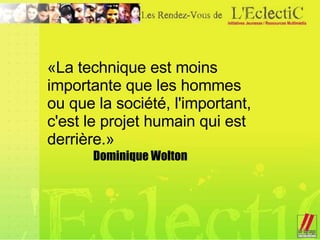 «La technique est moins importante que les hommes ou que la société, l'important, c'est le projet humain qui est derrière.»  Dominique Wolton  