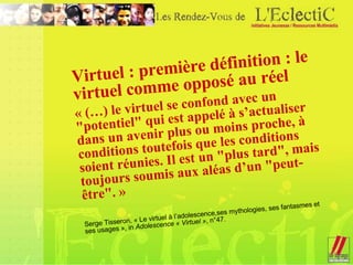 <ul><ul><li>Virtuel : première définition : le virtuel comme opposé au réel </li></ul></ul><ul><ul><li>« (…) le virtuel se...