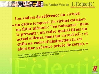 <ul><li>Les cadres de référence du virtuel: </li></ul><ul><li>« un cadre temporel (le virtuel est alors un futur aléatoire...