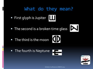 What do they mean?
 First glyph is Jupiter
 The second is a broken time glass
 The third is the moon
 The fourth is Neptune
Echelon Conference LISBON 2012
 