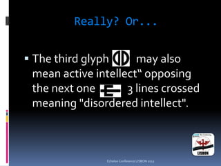 Really? Or...
 The third glyph may also
mean active intellect“ opposing
the next one 3 lines crossed
meaning "disordered intellect".
Echelon Conference LISBON 2012
 