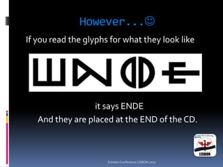 However...
If you read the glyphs for what they look like
it says ENDE
And they are placed at the END of the CD.
Echelon Conference LISBON 2012
 