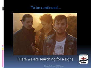 Echelon Conference LISBON 2012
[Here we are searching for a sign]
To be continued...
 