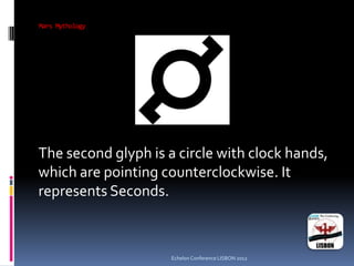 Mars Mythology
Echelon Conference LISBON 2012
The second glyph is a circle with clock hands,
which are pointing counterclockwise. It
represents Seconds.
 