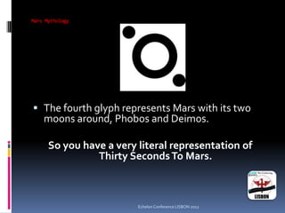 Mars Mythology
 The fourth glyph represents Mars with its two
moons around, Phobos and Deimos.
So you have a very literal representation of
Thirty SecondsTo Mars.
Echelon Conference LISBON 2012
 