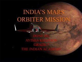 INDIA’S MARS 
ORBITER MISSION 
DONE BY, 
AYISHA KHATOON 
GRADE:7 
THE INDIAN ACADEMY 
 