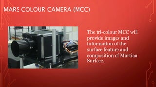MARS COLOUR CAMERA (MCC) 
The tri-colour MCC will 
provide images and 
information of the 
surface feature and 
composition of Martian 
Surface. 
 