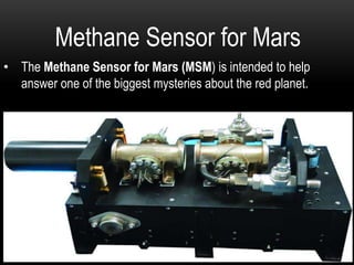 Methane Sensor for Mars
• The Methane Sensor for Mars (MSM) is intended to help
answer one of the biggest mysteries about the red planet.
 