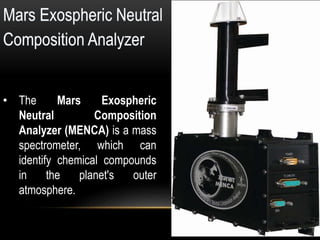 • The Mars Exospheric
Neutral Composition
Analyzer (MENCA) is a mass
spectrometer, which can
identify chemical compounds
in the planet's outer
atmosphere.
 