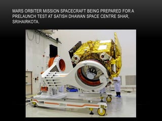 MARS ORBITER MISSION SPACECRAFT BEING PREPARED FOR A
PRELAUNCH TEST AT SATISH DHAWAN SPACE CENTRE SHAR,
SRIHAIRKOTA.
 