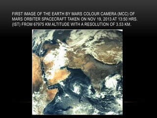 FIRST IMAGE OF THE EARTH BY MARS COLOUR CAMERA (MCC) OF
MARS ORBITER SPACECRAFT TAKEN ON NOV 19, 2013 AT 13:50 HRS.
(IST) FROM 67975 KM ALTITUDE WITH A RESOLUTION OF 3.53 KM.
 