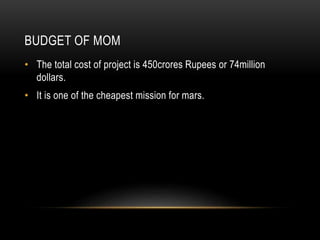 BUDGET OF MOM
• The total cost of project is 450crores Rupees or 74million
dollars.
• It is one of the cheapest mission for mars.
 