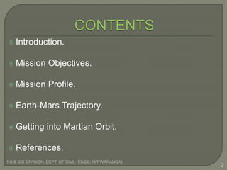  Introduction.
 Mission Objectives.
 Mission Profile.
 Earth-Mars Trajectory.
 Getting into Martian Orbit.
 References.
RS & GIS DIVISION, DEPT. OF CIVIL ENGG, NIT WARANGAL
2
 