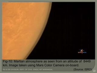 RS & GIS DIVISION, DEPT. OF CIVIL ENGG, NIT WARANGAL
22
Fig-10: Martian atmosphere as seen from an altitude of 8449
km. Image taken using Mars Color Camera on-board.
(Source: ISRO)
 
