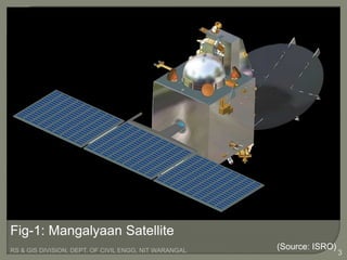RS & GIS DIVISION, DEPT. OF CIVIL ENGG, NIT WARANGAL 3
Fig-1: Mangalyaan Satellite
(Source: ISRO)
 