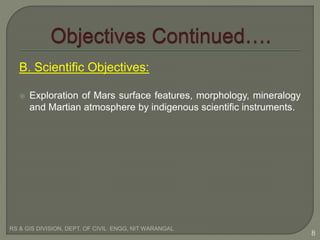 B. Scientific Objectives:
 Exploration of Mars surface features, morphology, mineralogy
and Martian atmosphere by indigenous scientific instruments.
RS & GIS DIVISION, DEPT. OF CIVIL ENGG, NIT WARANGAL
8
 