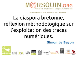 9e séminaire – 26 & 27 mai 2011 - Bénodet


     La diaspora bretonne,
réflexion méthodologique sur
   l'exploitation des traces
          numériques.
                             Simon Le Bayon
 