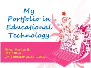 My Portfolio in
Educational Technology
My
Portfolio in
Educational
Technology
Goles, Marissa B.
BEEd III-A
2nd Semester 2015-2016
 
