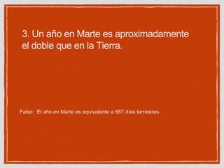 3. Un año en Marte es aproximadamente
el doble que en la Tierra.
Falso: El año en Marte es equivalente a 687 días terrestres.
 