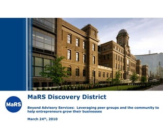 MaRS Discovery District
Beyond Advisory Services: Leveraging peer groups and the community to
help entrepreneurs grow their businesses

March 24th, 2010
 