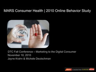 MARS Consumer Health | 2010 Online Behavior Study




  DTC Fall Conference – Marketing to the Digital Consumer
  November 10, 2010
  Jayne Krahn & Michele Deutschman
 
