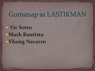  Vic Sotto
Mark Bautista
Vhong Navarro
 