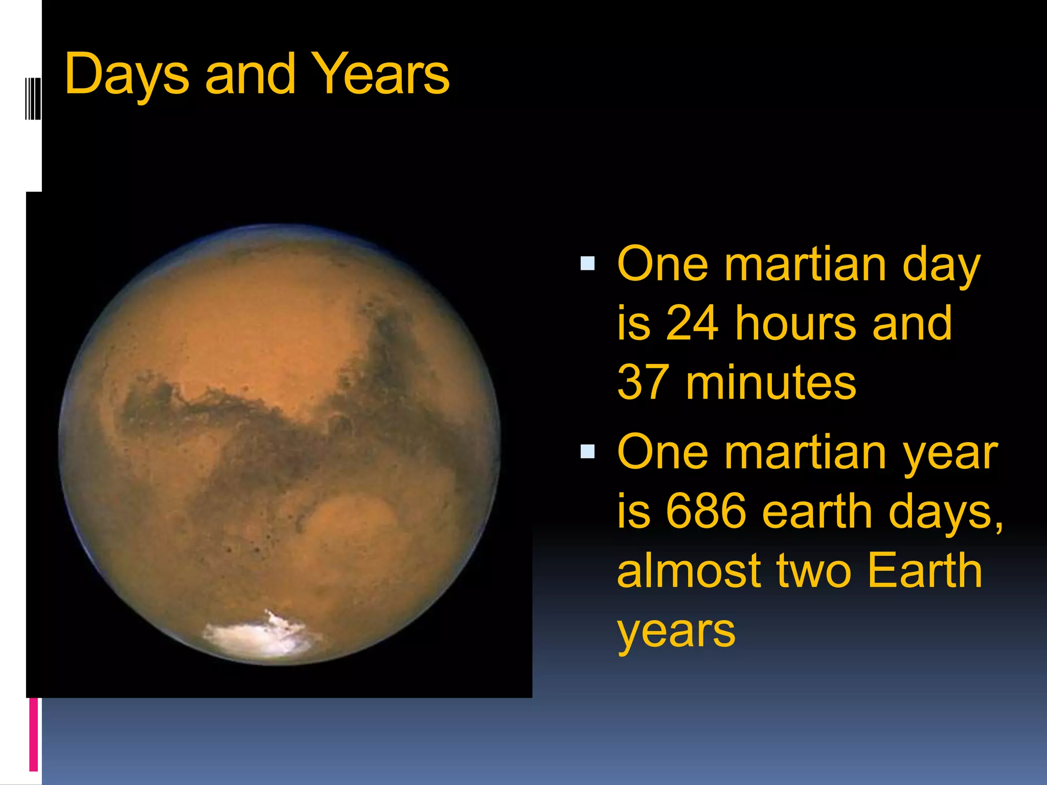 Days and Years
 One martian day
is 24 hours and
37 minutes
 One martian year
is 686 earth days,
almost two Earth
years
 