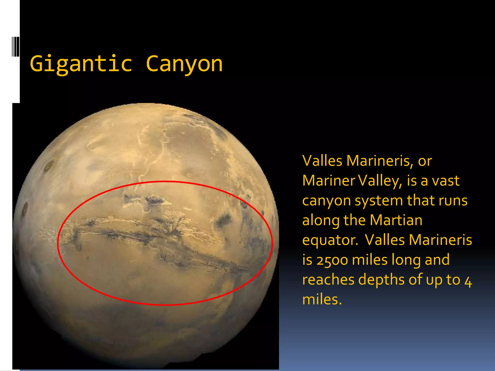 Gigantic Canyon
Valles Marineris, or
MarinerValley, is a vast
canyon system that runs
along the Martian
equator. Valles Marineris
is 2500 miles long and
reaches depths of up to 4
miles.
 