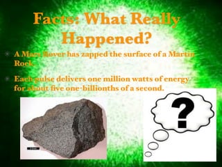 Facts: What Really
        Happened?
A Mars Rover has zapped the surface of a Martin
Rock.
Each pulse delivers one million watts of energy
for about ﬁve one-billionths of a second.
 