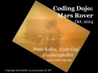 Coding Dojo: 
Mars Rover 
Oct. 2014 
Peter Kofler, ‘Code Cop’ 
@codecopkofler 
www.code-cop.org 
Copyright Peter Kofler, licensed under CC-BY. 
 