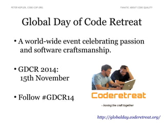 PETER KOFLER, CODE-COP.ORG FANATIC ABOUT CODE QUALITY 
Global Day of Code Retreat 
● A world-wide event celebrating passion 
and software craftsmanship. 
● GDCR 2014: 
15th November 
● Follow #GDCR14 
http://globalday.coderetreat.org/ 
 