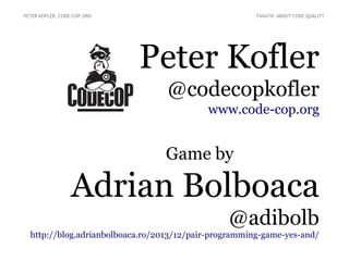 PETER KOFLER, CODE-COP.ORG FANATIC ABOUT CODE QUALITY 
Peter Kofler 
@codecopkofler 
www.code-cop.org 
Game by 
Adrian Bolboaca 
@adibolb 
http://blog.adrianbolboaca.ro/2013/12/pair-programming-game-yes-and/ 
 