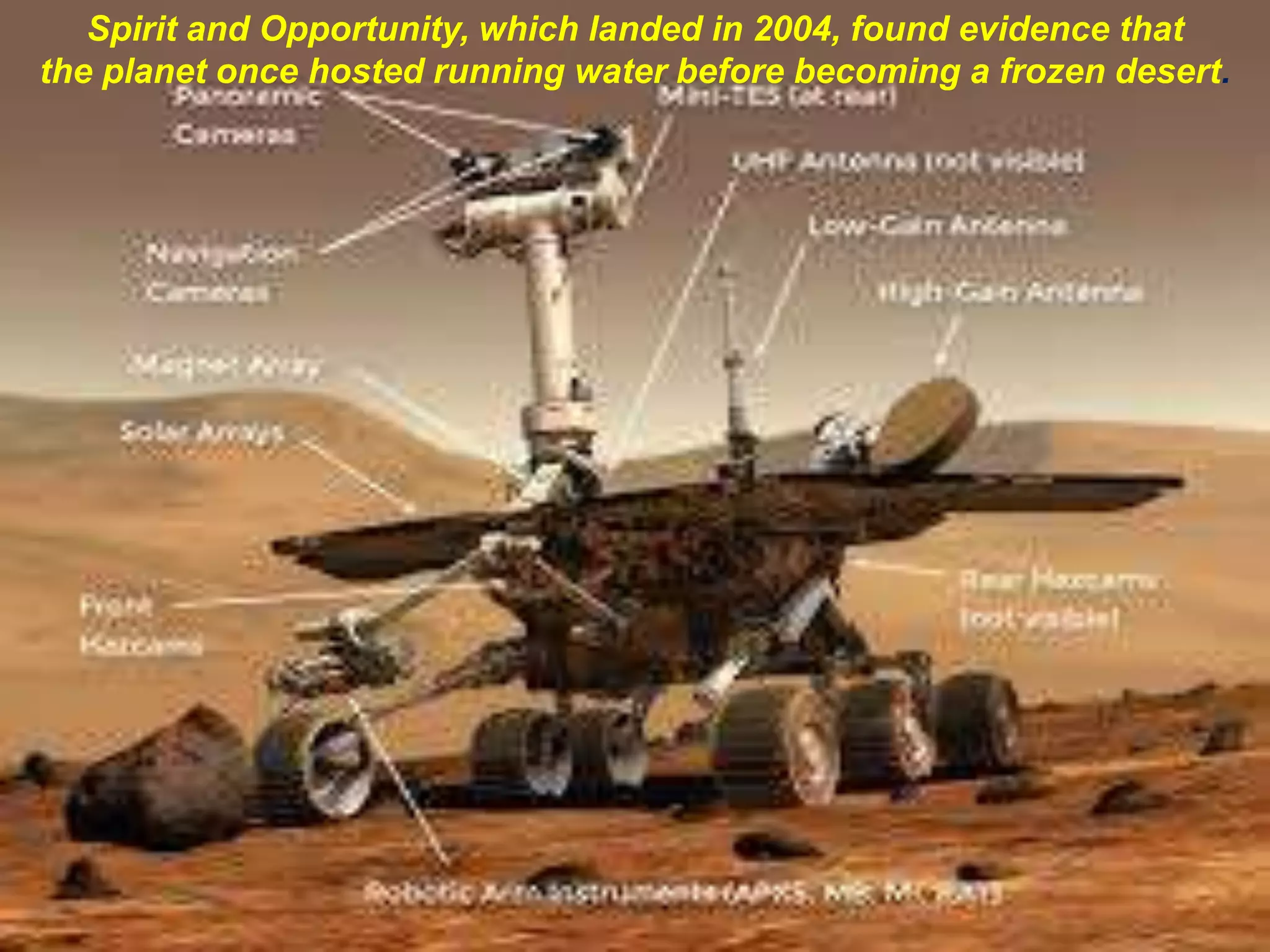 Spirit and Opportunity, which landed in 2004, found evidence that
the planet once hosted running water before becoming a frozen desert.
 
