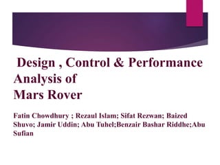 Design , Control & Performance
Analysis of
Mars Rover
Fatin Chowdhury ; Rezaul Islam; Sifat Rezwan; Baized
Shuvo; Jamir Uddin; Abu Tuhel;Benzair Bashar Riddhe;Abu
Sufian
 
