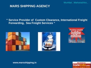 Mumbai , Maharashtra ,
  MARS SHIPPING AGENCY



“ Service Provider of Custom Clearance, International Freight
  Forwarding, Sea Freight Services “




    www.marsshipping.in
 