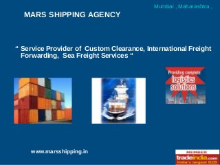 MARS SHIPPING AGENCY
Mumbai , Maharashtra ,
www.marsshipping.in
“ Service Provider of Custom Clearance, International Freight
Forwarding, Sea Freight Services “
 