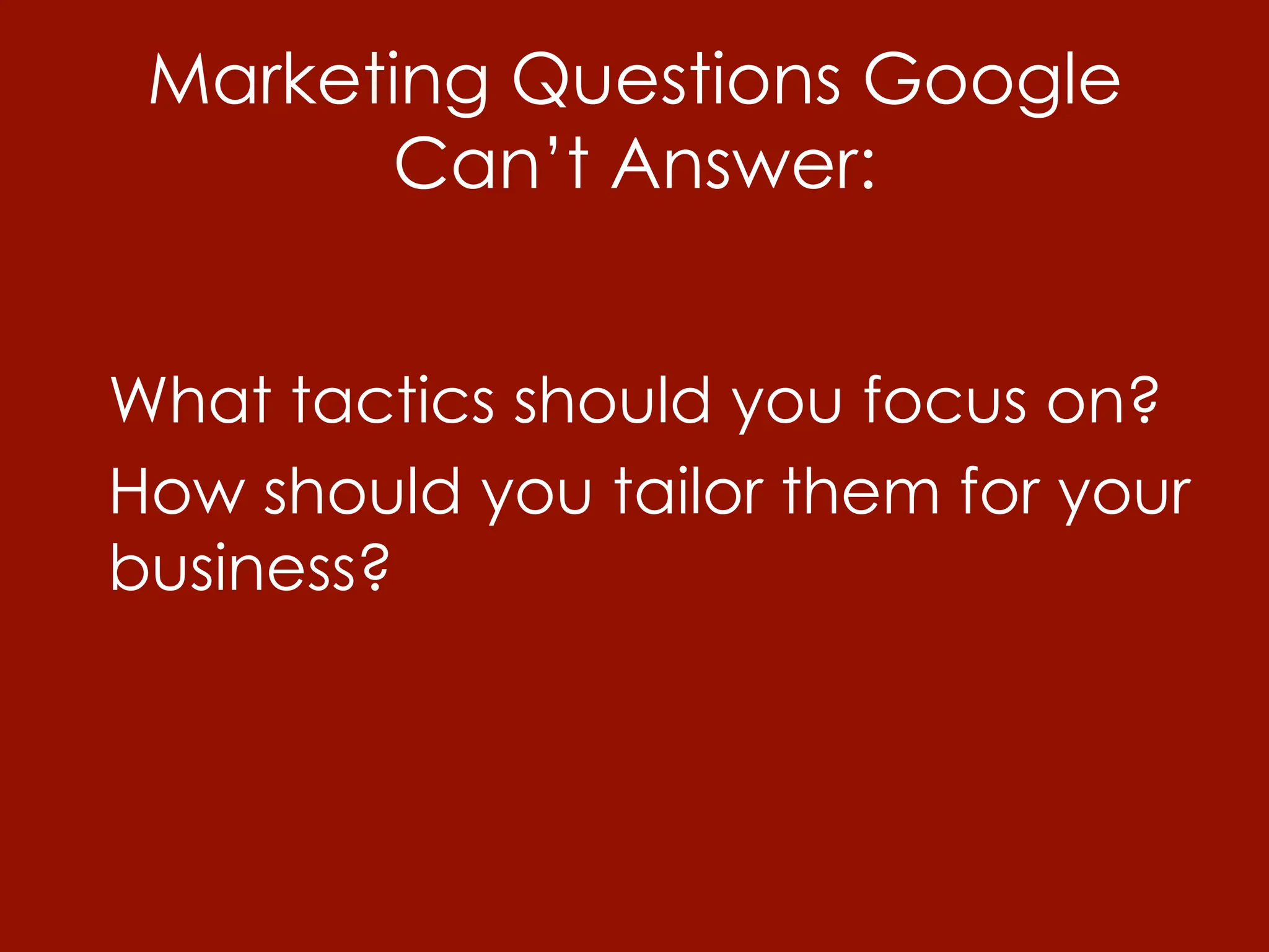 Marketing Questions Google
       Can’t Answer:


What tactics should you focus on?
How should you tailor them for your
business?
 