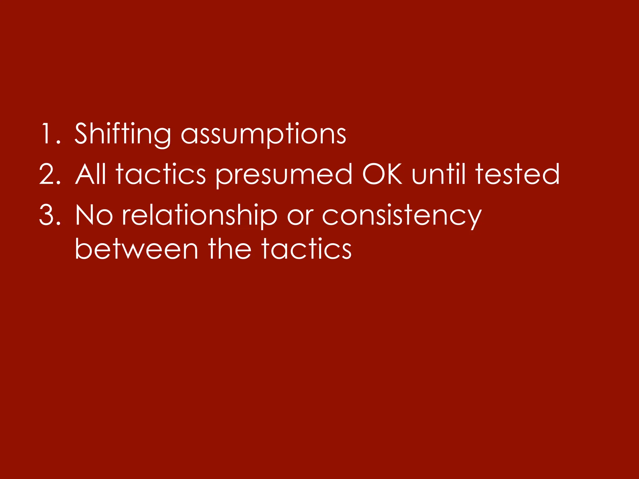 1.  Shifting assumptions
2.  All tactics presumed OK until tested
3.  No relationship or consistency
    between the tactics
 