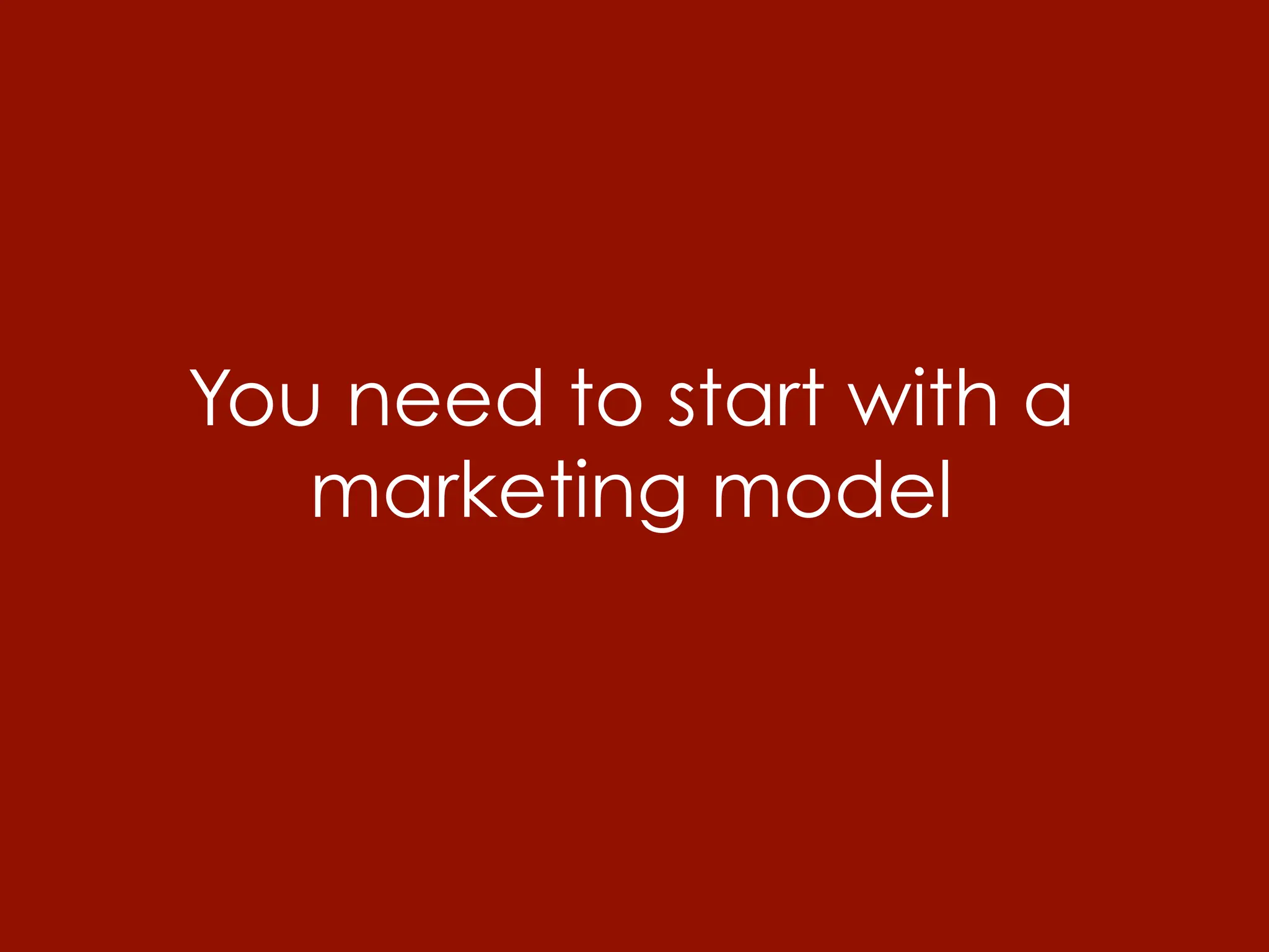 You need to start with a
   marketing model
 