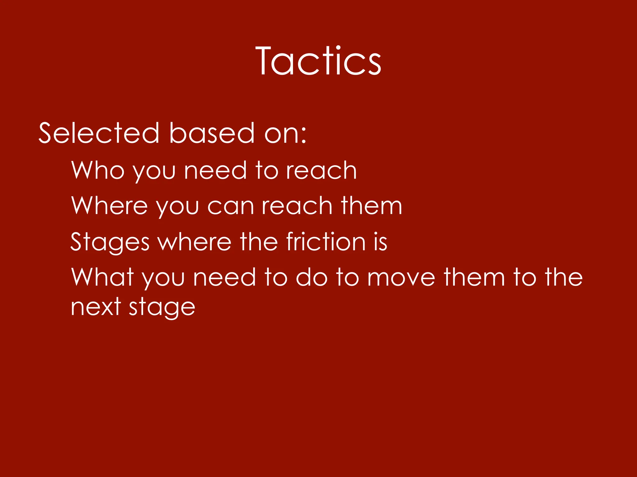Tactics
Selected based on:
  Who you need to reach
  Where you can reach them
  Stages where the friction is
  What you need to do to move them to the
  next stage
 
