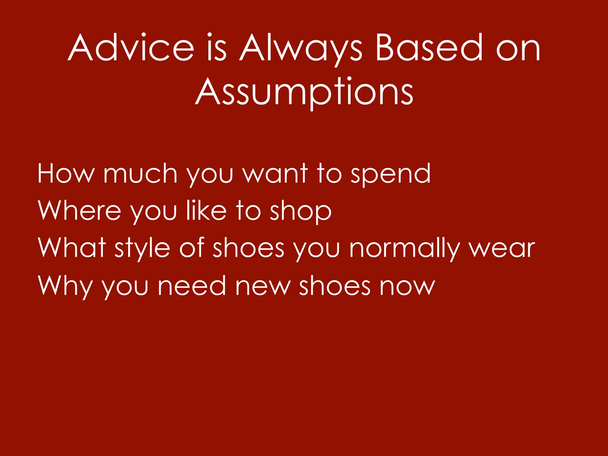 Advice is Always Based on
        Assumptions

How much you want to spend
Where you like to shop
What style of shoes you normally wear
Why you need new shoes now
 