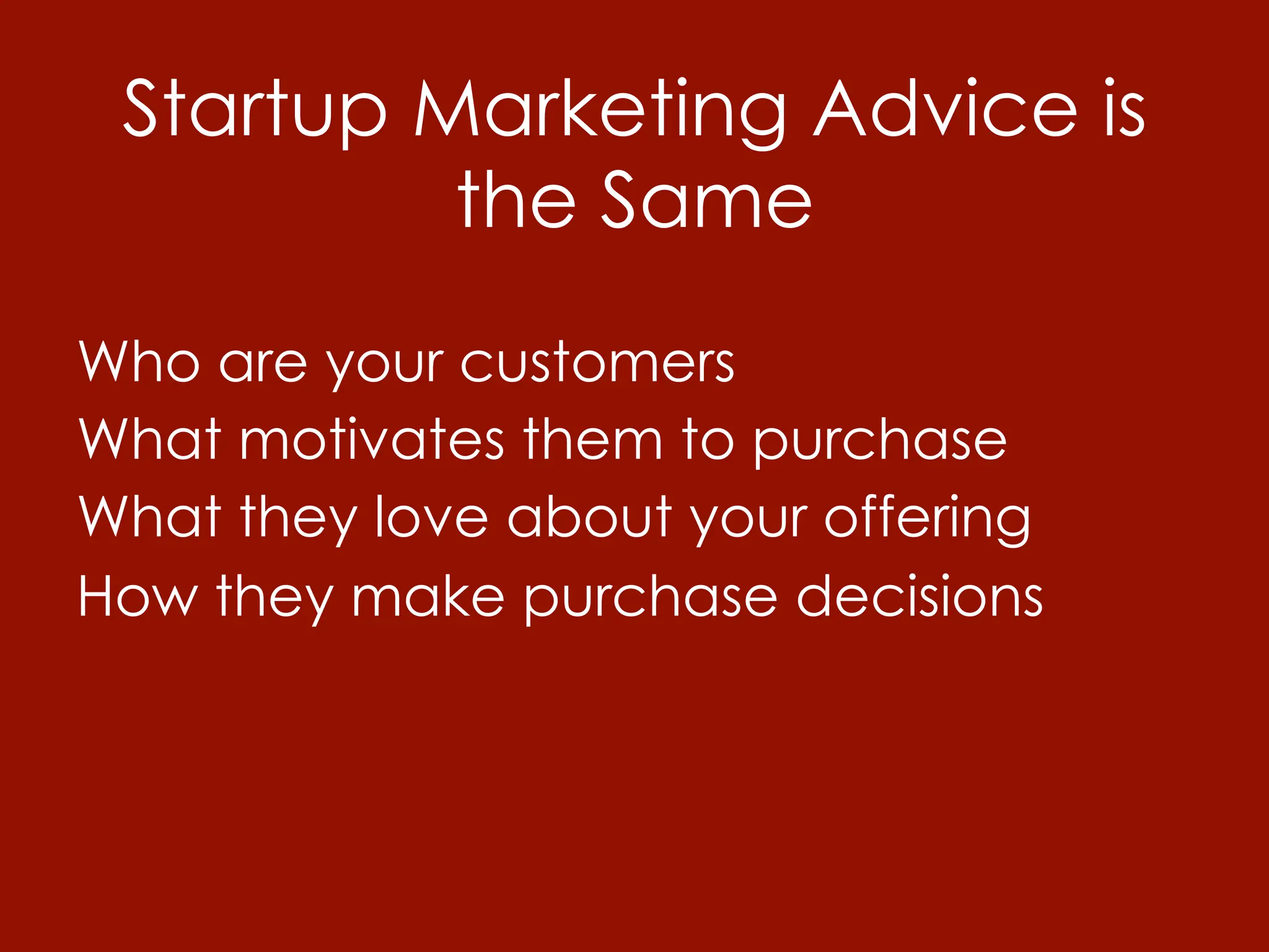 Startup Marketing Advice is
          the Same
Who are your customers
What motivates them to purchase
What they love about your offering
How they make purchase decisions
 