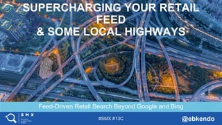 #SMX #13C @ebkendo
Feed-Driven Retail Search Beyond Google and Bing
SUPERCHARGING YOUR RETAIL
FEED
& SOME LOCAL HIGHWAYS
 