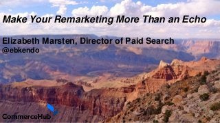 Make Your Remarketing More Than an Echo
Elizabeth Marsten, Director of Paid Search
@ebkendo
 