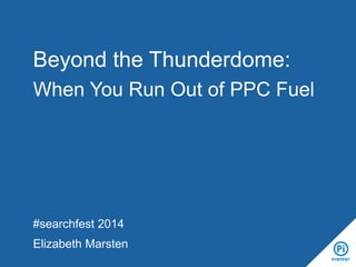 Beyond the Thunderdome:
When You Run Out of PPC Fuel

#searchfest 2014

Elizabeth Marsten

 