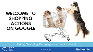 #SMX #14C @ebkendo
Taking Shopping Campaigns to the Next Level
WELCOME TO
SHOPPING
ACTIONS
ON GOOGLE
Image source: Getty Images
 