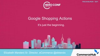 Google Shopping Actions
Elizabeth Marsten| Sr. Director, eCommerce @ebkendo
It’s just the beginning.
 
