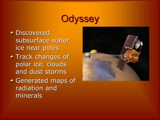 Odyssey
Discovered
subsurface water
ice near poles
Track changes of
polar ice, clouds
and dust storms
Generated maps of
radiation and
minerals
 