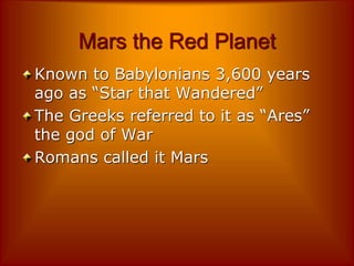 Mars the Red Planet
Known to Babylonians 3,600 years
ago as “Star that Wandered”
The Greeks referred to it as “Ares”
the god of War
Romans called it Mars
 
