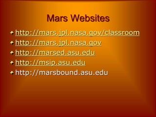 Mars Websites
http://mars.jpl.nasa.gov/classroom
http://mars.jpl.nasa.gov
http://marsed.asu.edu
http://msip.asu.edu
http://marsbound.asu.edu
 